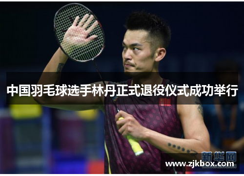 中国羽毛球选手林丹正式退役仪式成功举行